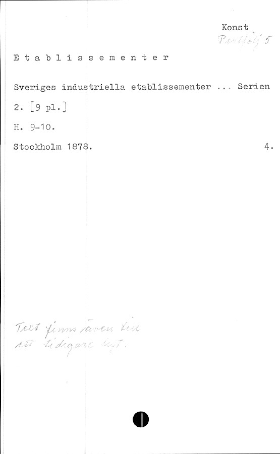  ﻿Etablissementer
Sveriges industriella etablissementer
2. [9 pl.]
H. 9-10.
Stockholm 1878.
^_	t	f
IyyrvQ /Ci '-Ck i-</0
/t£? -CtjU*	.

Konst
... Serien
4.