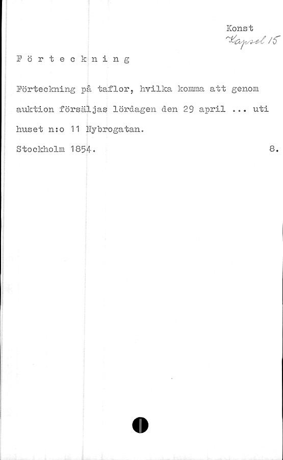  ﻿Konst
Förteckning
Förteckning på taflor, hvilka komma att genom
auktion försäljas lördagen den 29 april ... uti
huset n:o 11 Nybrogatan.
Stockholm 1854.	8.