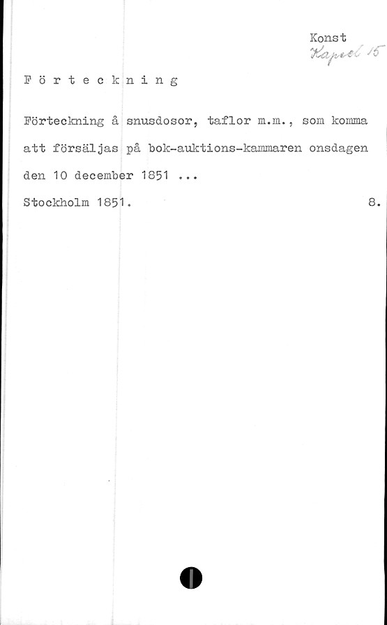  ﻿Förteckning
Konst

/r
Förteckning å snusdosor, taflor m.m., som komma
att försäljas på bok-auktions-kammaren onsdagen
den 10 december 1851 ...
Stockholm 1851.	8.