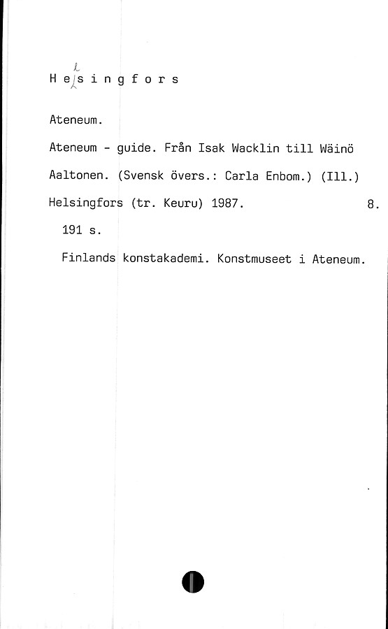  ﻿Ateneum.
Ateneum - guide. Från Isak Wacklin till Wäinö
Aaltonen. (Svensk övers.: Carla Enbom.) (111.)
Helsingfors (tr. Keuru) 1987.	8.
191 s.
Finlands konstakademi. Konstmuseet i Ateneum.