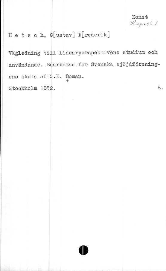  ﻿Hetsch, G-[ustav] p[rederik]
Konst
Vägledning till linearperspektivens studium och
användande. Bearbetad för Svenska slöjdförening-
ens skola af C.E. Boman.
+
Stockholm 1852.
8.