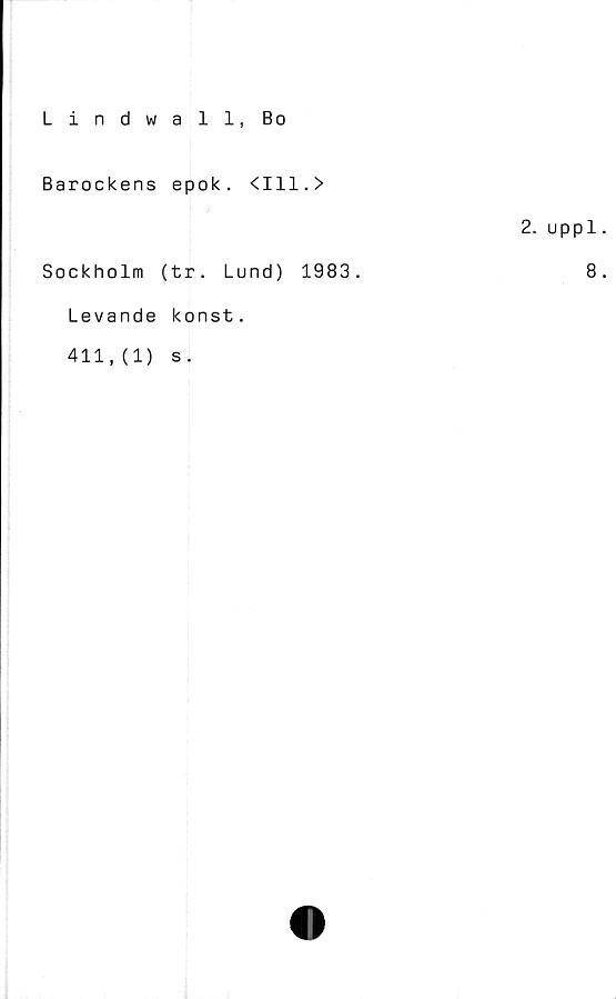  ﻿Lindwall, Bo
Barockens epok. <111.>
Sockholm (tr. Lund) 1983
Levande konst.
411,(1) s.
2. uppl
8