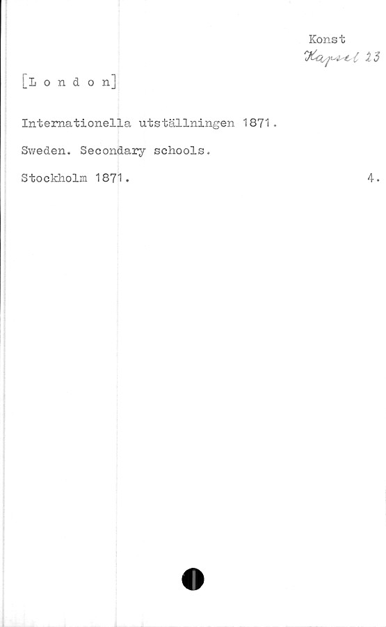  ﻿Konst
[_London]
Internationella utställningen 1871.
Sweden. Secondary schools.
Stockholm 1871.
4.