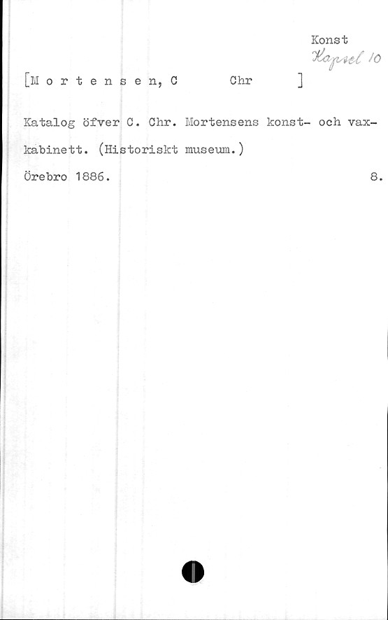  ﻿[mortensen, C	Chr
Katalog öfver C. Chr. Mortensens konst- och vax-
kabinett. (Historiskt museum.)
Örebro 1886.
Konst
]
it-£ JO
8.