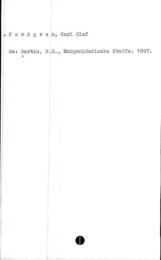  ﻿+ Nordgren, Carl Olof
Se: Martin, P.E., Morgenländische Stoffe. 1897.
+
