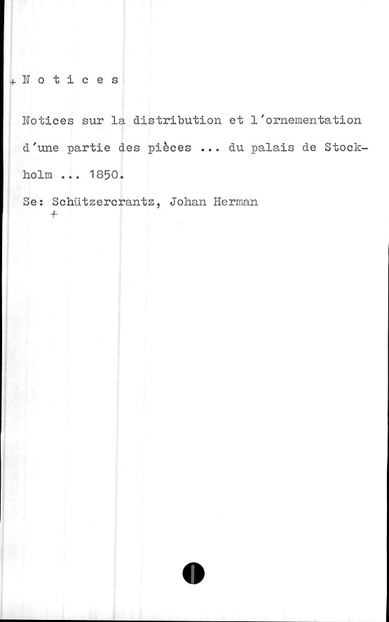  ﻿+ Notices
Notices sur la distribution et 1'ornementation
d'une partie des piéces ... du palais de Stock-
holm ... 1850.
Se: Schlitzercrantz, Johan Herman
■h