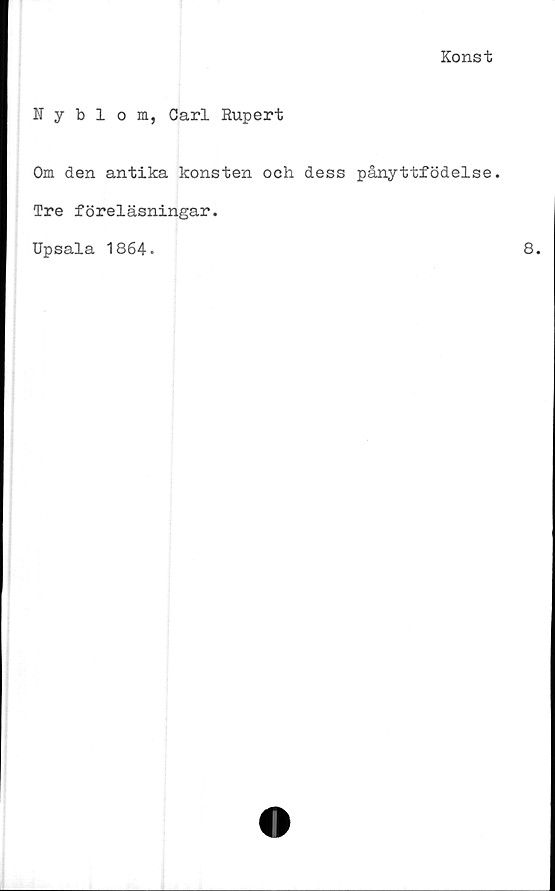  ﻿Konst
Nyblom, Carl Rupert
Om den antika konsten och dess pånyttfödelse.
Tre föreläsningar.
Upsala 1864.