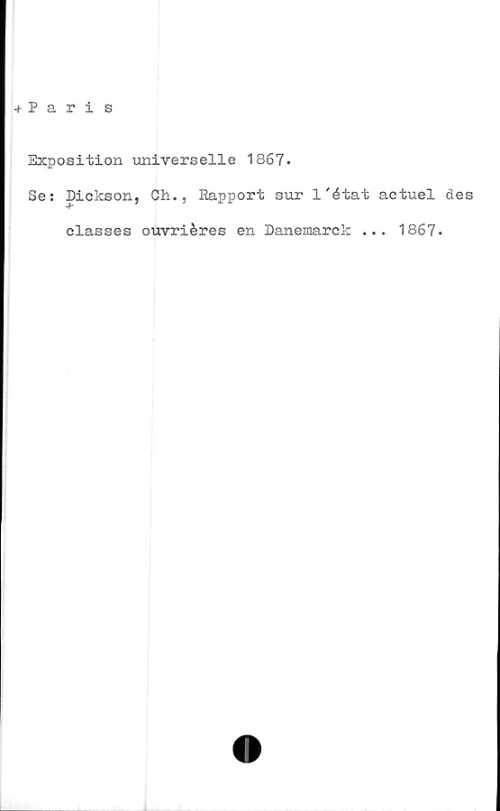  ﻿+ Paris
Exposition universelle 1867.
Se: Dickson, Ch., Rapport sur 1'état actuel des
classes ouvriéres en Danemarck ... 1867.