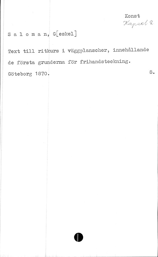  ﻿Saloman, G-[eskel]
Konst

Text till ritkurs i väggplanscher, innehållande
de första grunderna för frihandsteckning.
G-ö teborg 1870.