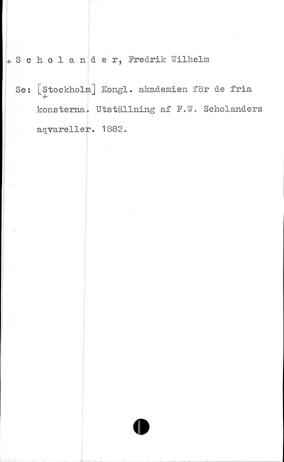  ﻿Scholander, Fredrik Wilhelm
Se: [Stockholm] Kongl. akademien för de fria
4-
konsterna. Utställning af F.W. Scholanders
aqvareller. 1882.