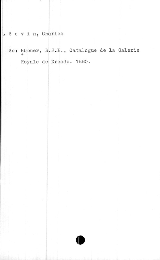  ﻿+ S e
Se:
vin, Charles
Hubner, E.J.B., Catalogue de la Galerie
Boyale de Dresde. 1880.