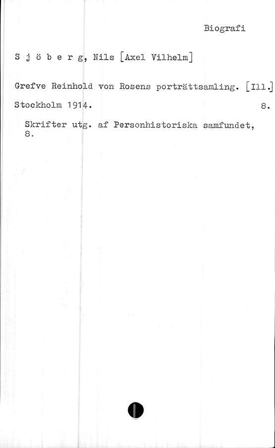  ﻿Biografi
Sjöberg, Bils [Axel Vilhelm]
G-refve Reinhold von Rosens porträttsamling, [ill.]
Stockholm 1914.	8.
Skrifter utg. af Personhistoriska samfundet,
8.