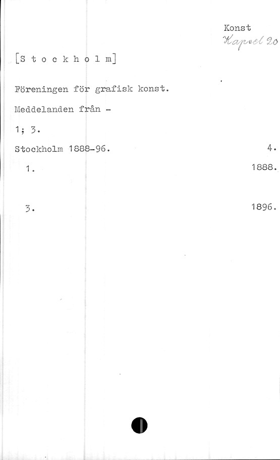  ﻿[Stockholm]
Föreningen för grafisk konst.
Meddelanden från -
1} 3.
Stockholm 1888-96.
1.
Konst
&C
4.
1888.
3-
1896.
