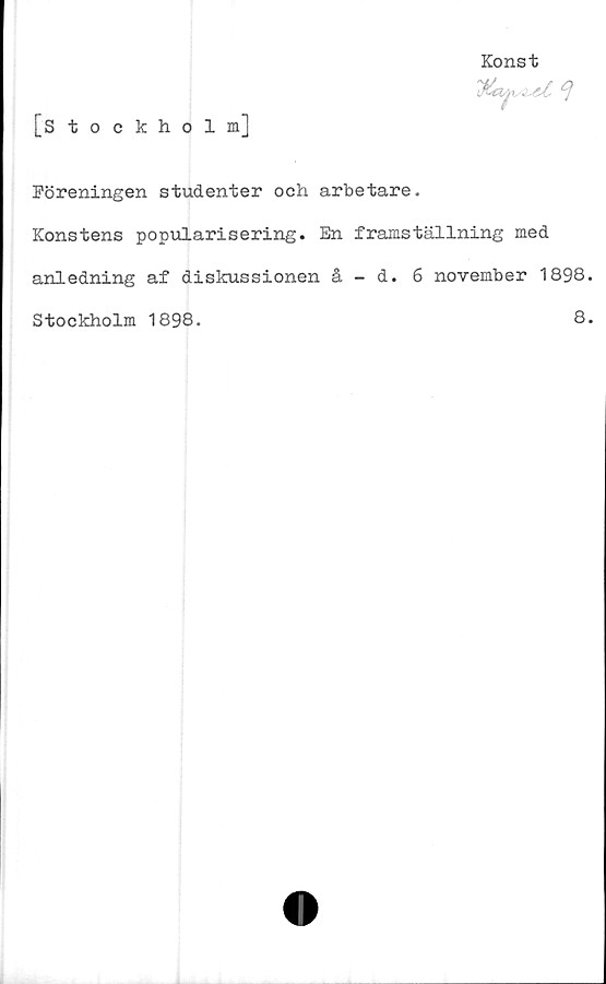  ﻿[Stockholm]
Konst

Föreningen studenter och arbetare.
Konstens popularisering. En framställning med
anledning af diskussionen å - d. 6 november 1898.
Stockholm 1898.
8.