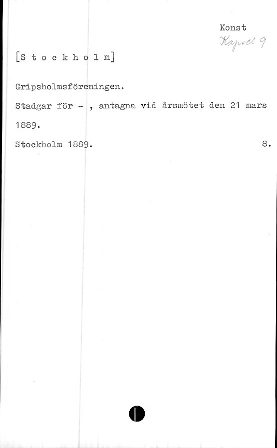  ﻿[Stockholm]
Konst
Gripsholmsföreningen.
Stadgar för - , antagna vid årsmötet den 21 mars
1889.
Stockholm 1889.	8.