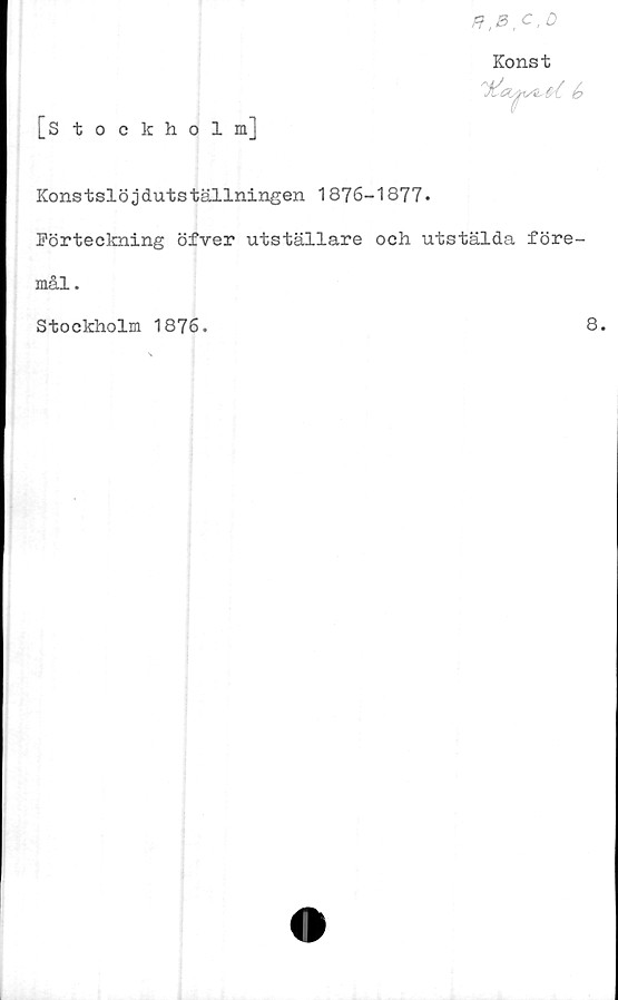  ﻿Konst
[Stockholm]
Konstslöjdutställningen 1876-1877.
Förteckning öfver utställare och utstälda före-
mål .
Stockholm 1876.