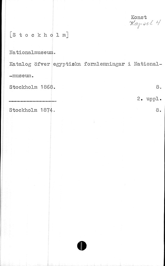  ﻿Konst
[stockholmj
Nationalmuseum.
Katalog öfver egyptiska fomlemningar i National-
-museum.
Stockholm 1868.	8.
_____________ 2. uppl.
Stockholm 1874.
8.