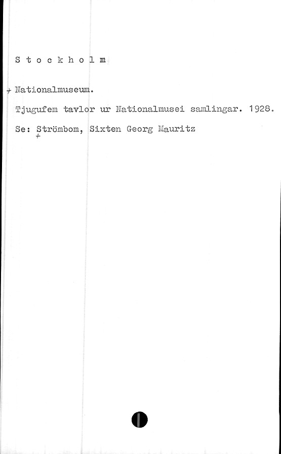  ﻿Stockholm
i- Nationalmuseum.
Tjugufem tavlor ur Uationalmusei samlingar. 1928.
Se: Strömbom, Sixten Georg Mauritz
■b