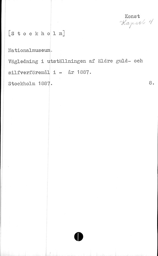  ﻿[stockholmj
Konst
Nationalmuseum.
Vägledning i utställningen af äldre guld- och
silfverföremål i - år 1887.
Stockholm 1887.
8.