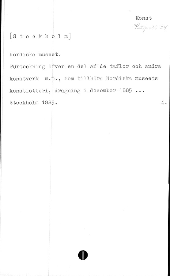  ﻿Konst
[Stockholm]
Nordiska museet.
Förteckning öfver en del af de taflor och andra
konstverk m.m., som tillhöra Nordiska museets
konstlotteri, dragning i december 1885 ...
Stockholm 1885.
4.