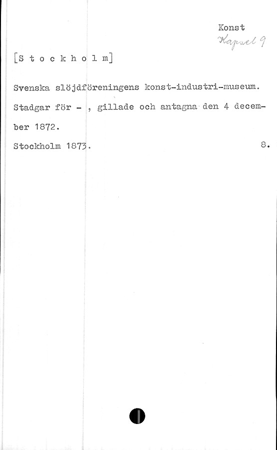  ﻿[Stockholm]
Konst

Svenska slöjdföreningens konst-industri-museum.
Stadgar för - , gillade och antagna den 4 decem-
ber 1872.
Stockholm 1873-
8