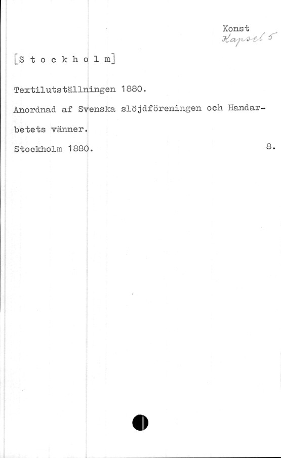  ﻿[Stockholm]
Konst
JttosjT-,	o-
Textilutställningen 1880.
Anordnad af Svenska slöjdföreningen och Handar-
betets vänner.
Stockholm 1880.
8.