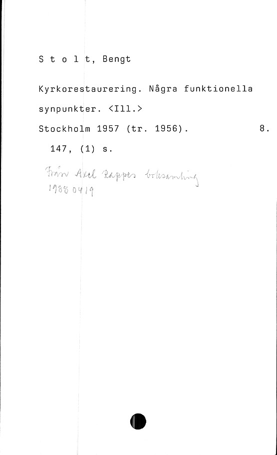  ﻿Stolt, Bengt
Kyrkorestaurering. Några funktionella
synpunkter. <111.>
Stockholm 1957 (tr. 1956).	8.
147,	(1) s.