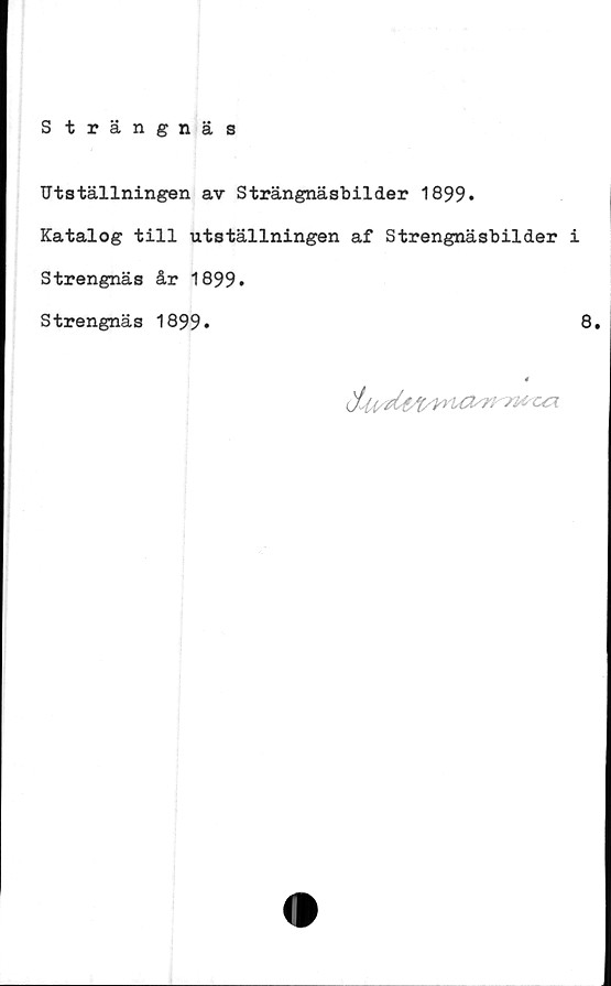  ﻿Strängnäs
Utställningen av Strängnäsbilder 1899.
Katalog till utställningen af Strengnäsbilder i
Strengnäs år 1899.
Strengnäs 1899.	8.
Su/dtfyWlCl/n