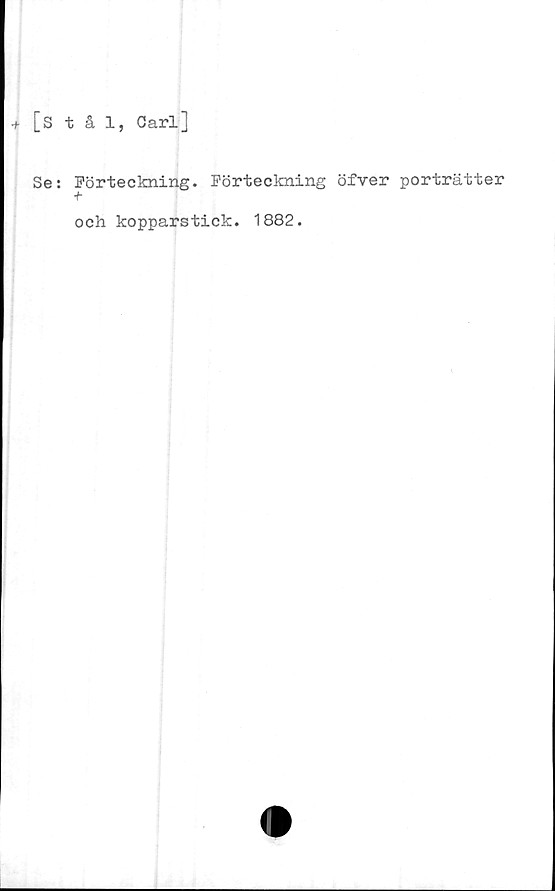  ﻿[Stål, Carl]
+
Se: Förteckning. Förteckning öfver porträtter
t
och kopparstick. 1882.