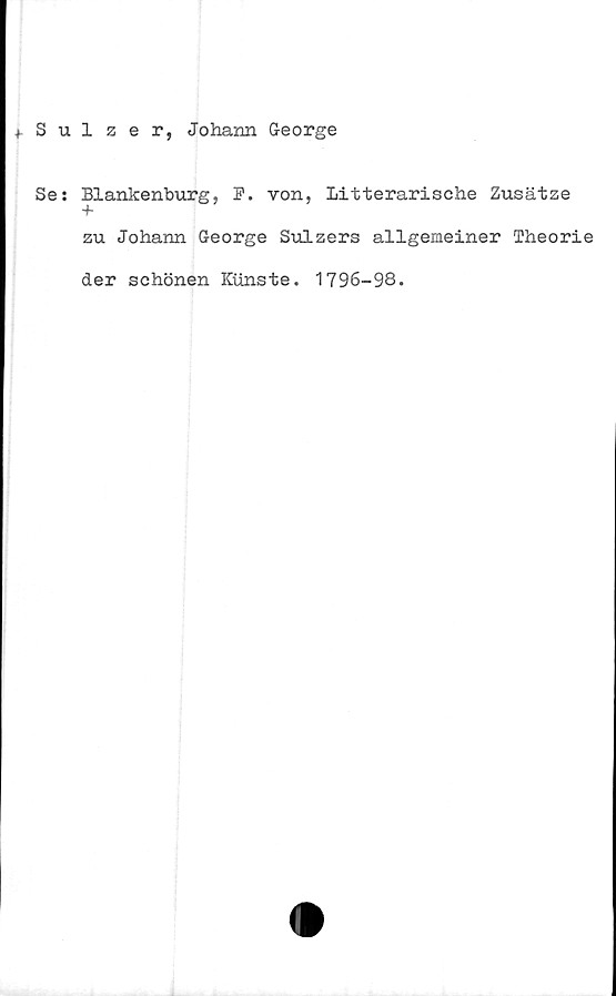  ﻿* Sulzer, Johann George
Se: Blankenburg, F. von, Litterarische Zusätze
zu Johann George Sulzers allgemeiner Theorie
der schönen Kiinste. 1796-98.