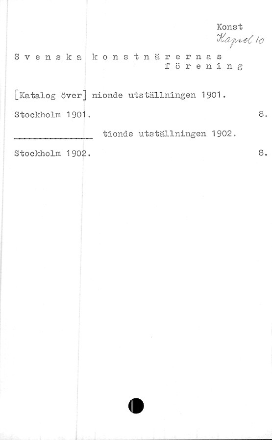  ﻿Svenska
Konst
lo
konstnärernas
förening
[Katalog över] nionde utställningen 1901.
Stockholm 1901.	8
tionde utställningen 1902.
Stockholm 1902.
8