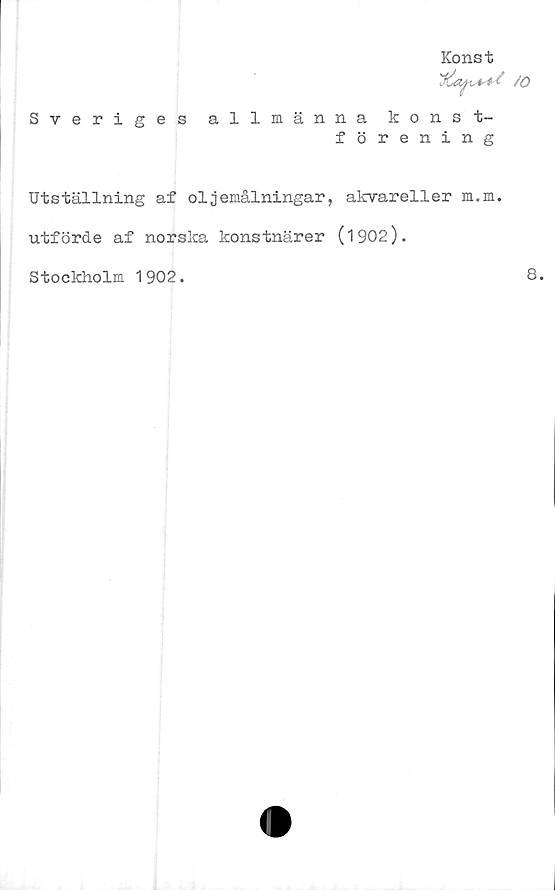  ﻿Konst
Sveriges allmänna konst-
förening
Utställning af oljemålningar, akvareller m.m.
utförde af norska konstnärer (1902).
Stockholm 1902.