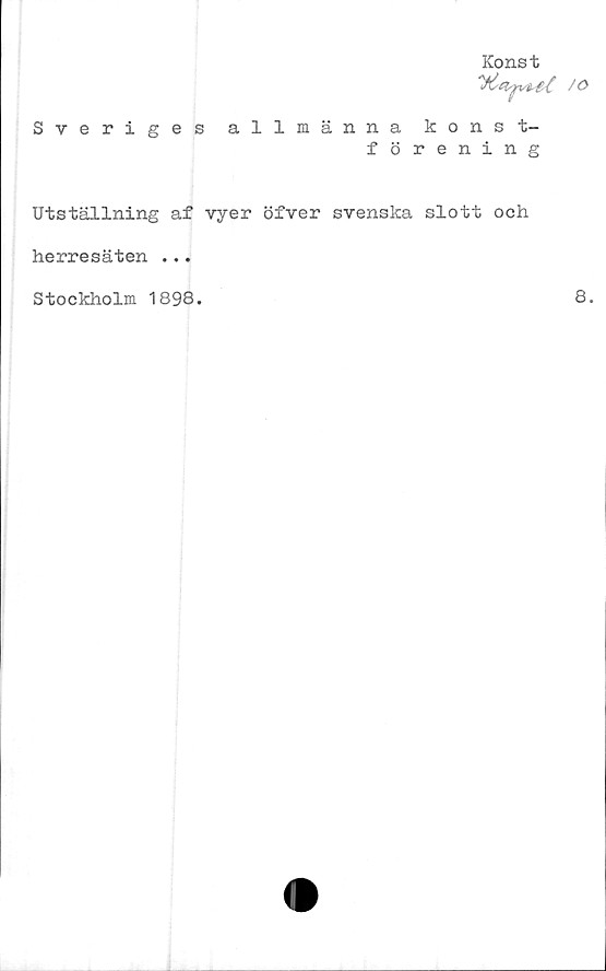  ﻿Konst
/O
Sveriges allmänna konst-
förening
Utställning af vyer öfver svenska slott och
herresäten ...
Stockholm 1898.
8.