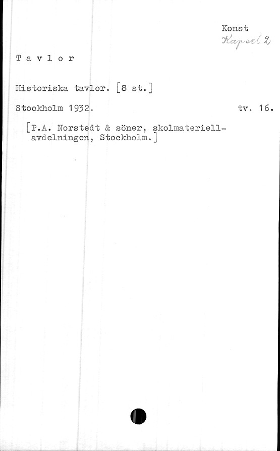  ﻿Tavlor
Konst
3£W/* o%/
Historiska tavlor. [8 st.j
Stockholm 1932.	tv. 16.
[p.A. Norstedt & söner, skolmateriell-
avdelningen, Stockholm.]