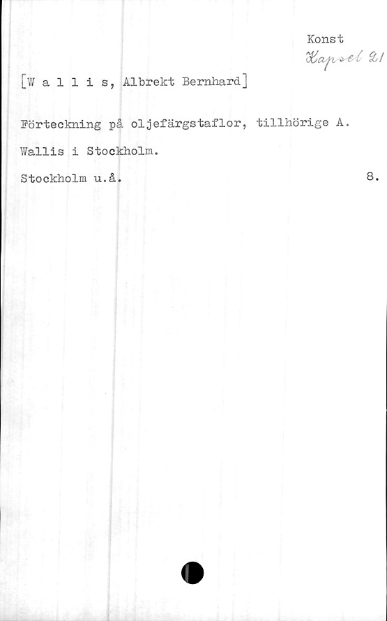  ﻿Konst
C Q/l
[wallis, Albrekt Bernhard]
Förteckning på oljefärgstaflor, tillhörige A.
Wallis i Stockholm.
Stockholm u.å.	8.