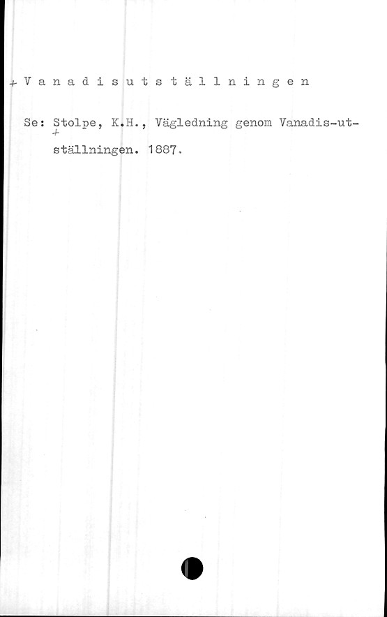  ﻿+ Vanadisutställningen
Se:
Stolpe, K.H.,
Vägledning genom Vanadis-ut-
ställningen. 1887.