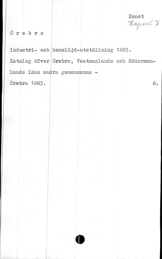  ﻿Konst
W 'f
Örebro
Industri- och hemslöjd-utställning 1883.
Katalog öfver Örebro, Vestmaniands och Söderman-
lands läns andra gemensamma -
Örebro 1883.	8.