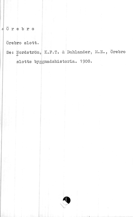  ﻿Örebro slott.
Se: Nordström, K.i*.T. & Dahlander, M.
+ ’ ’
slotts byggnadshistoria. 1908.
E., Örebro