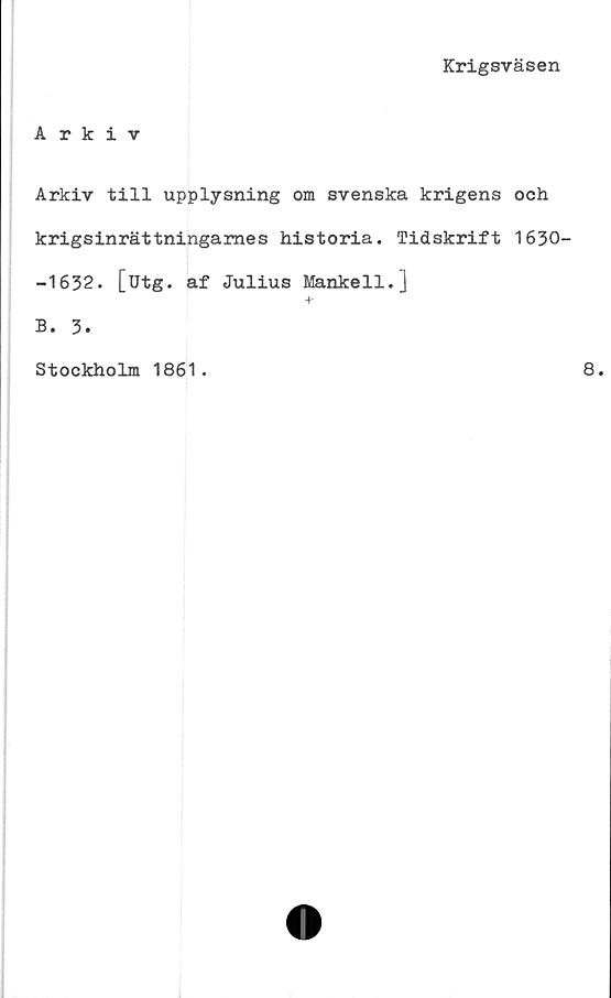  ﻿Krigsväsen
Arkiv
Arkiv till upplysning om svenska krigens och
krigsinrättningames historia. Tidskrift 1630-
-1632. [utg. af Julius Mankell.]
+-
B. 3.
Stockholm 1861.