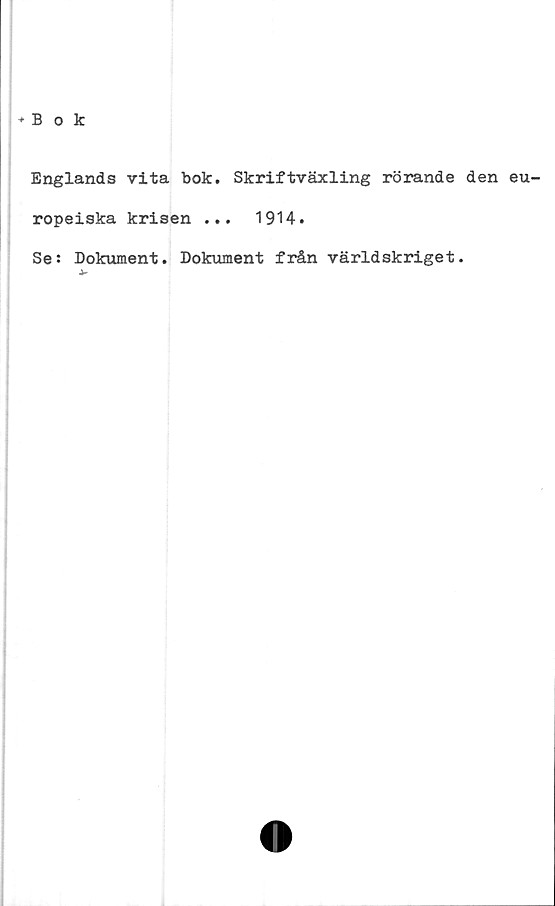  ﻿♦Bok
Englands vita bok. Skriftväxling rörande den eu
ropeiska krisen ...	1914.
Se: Dokument. Dokument från världskriget.
