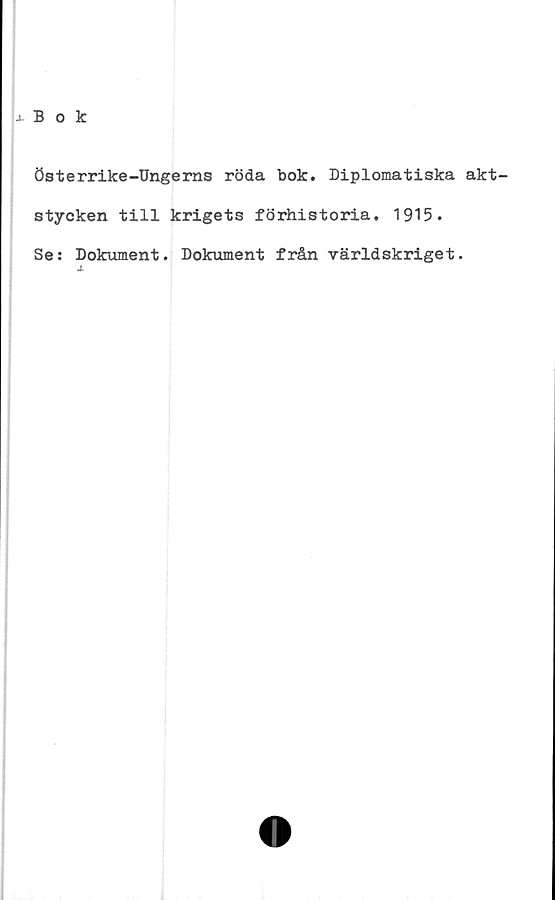  ﻿4- B o k
Österrike-Ungems röda bok. Diplomatiska akt-
stycken till krigets förhistoria. 1915.
Se: Dokument. Dokument från världskriget.
4
