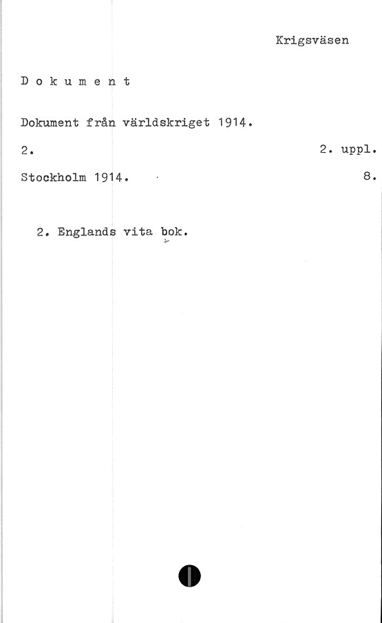  ﻿Krigsväsen
Dokument
Dokument från världskriget 1914.
2.	2. uppl
Stockholm 19H.	8
2. Englands vita bok