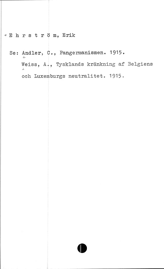  ﻿Ehrström, Erik
Se: Andler, C., Pangermanismen. 1915.
Weiss, A., Tysklands kränkning af Belgiens
J-
och Luxemburgs neutralitet. 1915.