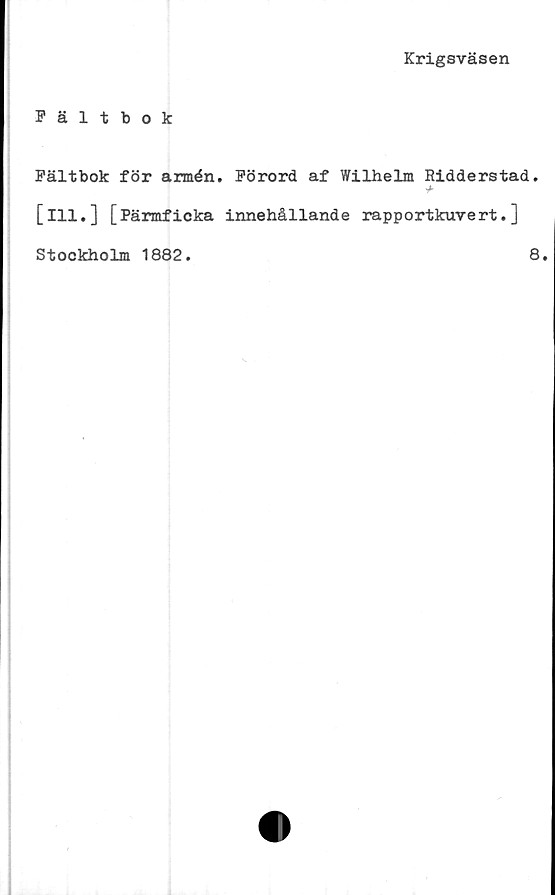  ﻿Krigsväsen
Fältbok
Fältbok för armén. Förord af Wilhelm Ridderstad.
+
[ill.] [Pärmficka innehållande rapportkuvert.]
Stockholm 1882
8