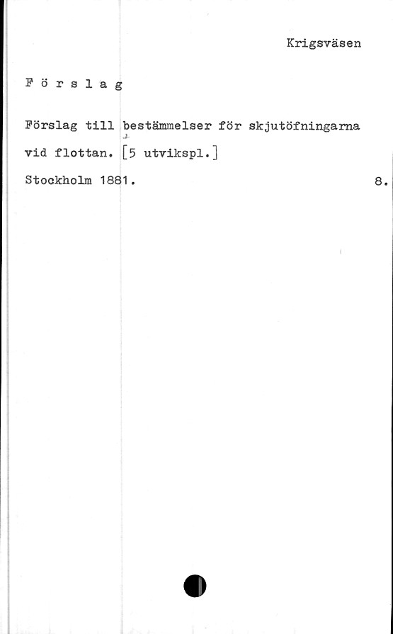  ﻿Krigsväsen
Förslag
Förslag till bestämmelser för skjutöfningama
vid flottan. [5 utvikspl.]
Stockholm 1881