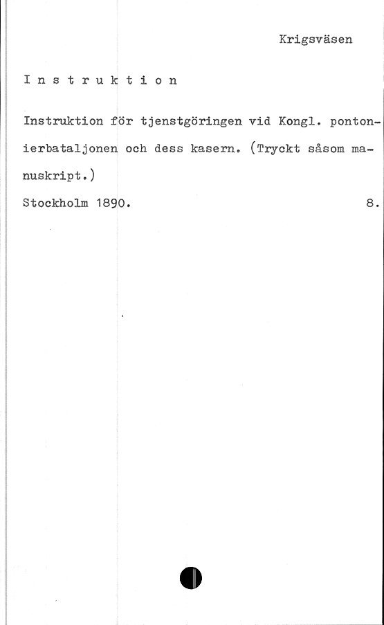  ﻿Krigsväsen
Instruktion
Instruktion för tjenstgöringen vid Kongl. ponton-
ierbataljonen och dess kasern. (Tryckt såsom ma-
nuskript .)
Stockholm 1890
8.