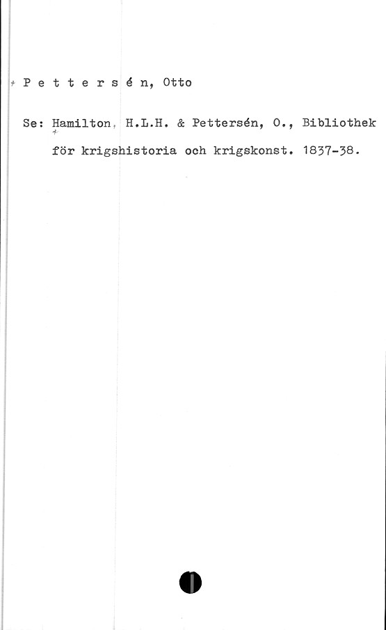  ﻿*Pettersén, Otto
Se: Hamilton, H.L.H. & Pettersén, 0.,
för krigshistoria och krigskonst.
Bibliothek
1837-38.