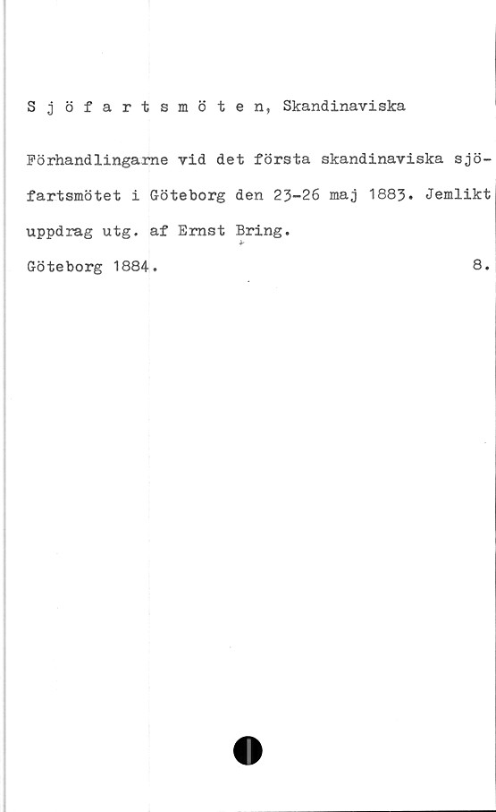  ﻿Sjöfartsmöten, Skandinaviska
Förhandlingame vid det första skandinaviska sjö-
fartsmötet i Göteborg den 23-26 maj 1883. Jemlikt
uppdrag utg. af Ernst Bring.
Jr
Göteborg 1884.	8.