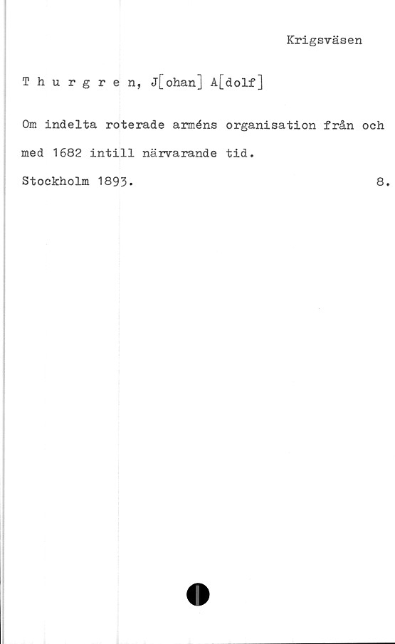  ﻿Krigsväsen
Thurgren, j[ohan] A[dolf]
Om indelta roterade arméns organisation från och
med 1682 intill närvarande tid.
Stockholm 1893»
8