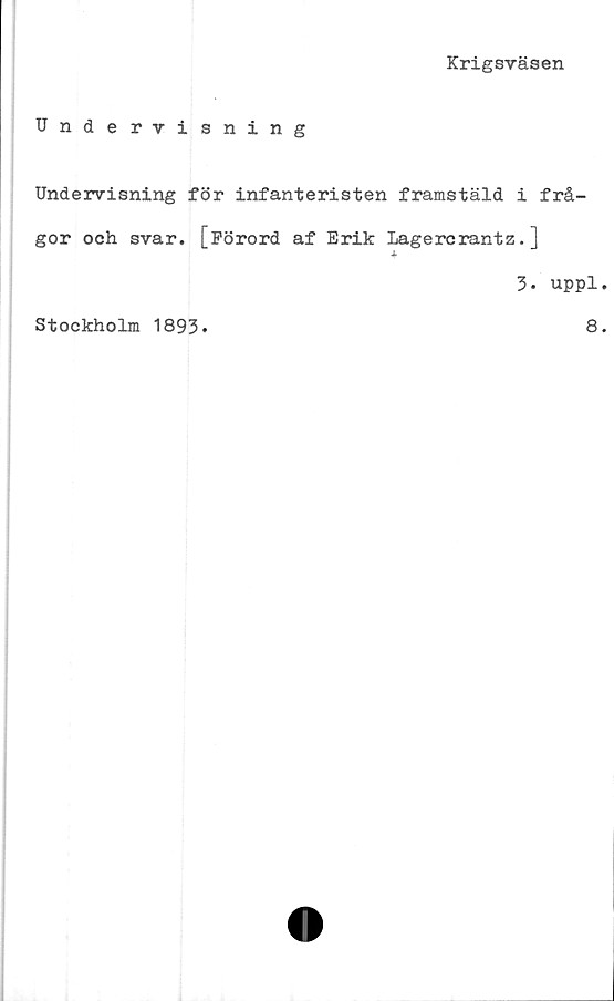  ﻿Krigsväsen
Undervisning
Undervisning för infanteristen framstäld i frå-
gor och svar. [förord af Erik Lagercrantz.]
4-
3. uppl
Stockholm 1893
8